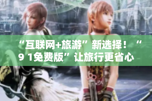 “互联网+旅游”新选择！“9 1免费版”让旅行更省心