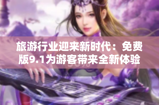 旅游行业迎来新时代：免费版9.1为游客带来全新体验！