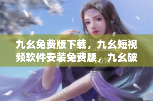 九幺免费版下载，九幺短视频软件安装免费版，九幺破解下载键接，九幺软件下载安装，九幺下载----UcgahRYCVoBh