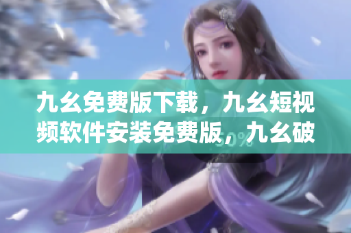 九幺免费版下载，九幺短视频软件安装免费版，九幺破解下载键接，九幺软件下载安装，九幺下载----ylr2t6LTvX14