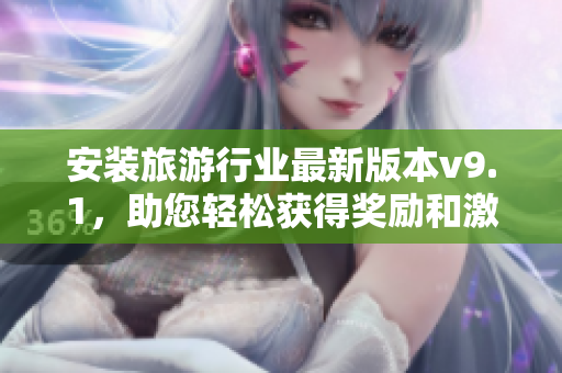 安装旅游行业最新版本v9.1，助您轻松获得奖励和激励！