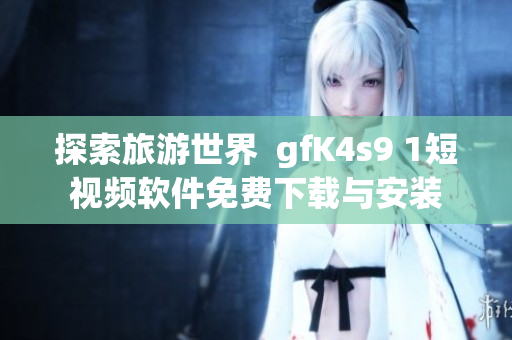 探索旅游世界  gfK4s9 1短视频软件免费下载与安装