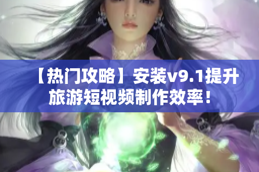 【热门攻略】安装v9.1提升旅游短视频制作效率！