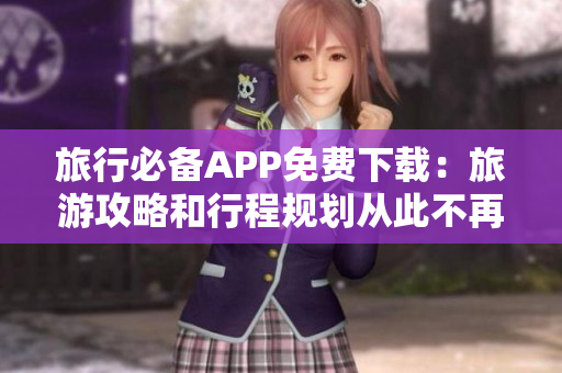 旅行必备APP免费下载：旅游攻略和行程规划从此不再难！