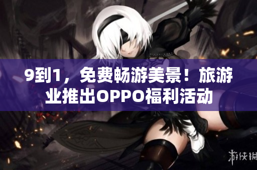 9到1，免费畅游美景！旅游业推出OPPO福利活动