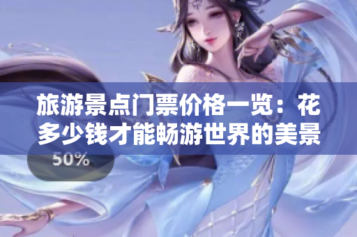 旅游景点门票价格一览：花多少钱才能畅游世界的美景？