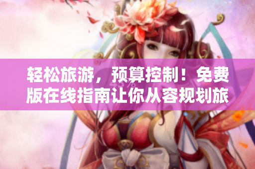 轻松旅游，预算控制！免费版在线指南让你从容规划旅行