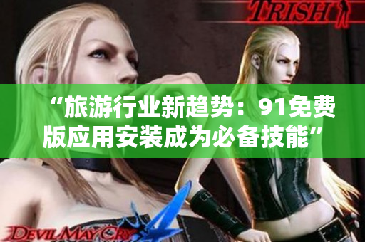 “旅游行业新趋势：91免费版应用安装成为必备技能”
