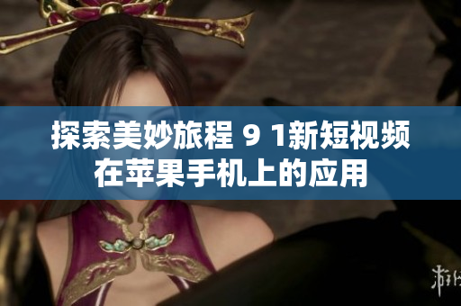 探索美妙旅程 9 1新短视频在苹果手机上的应用