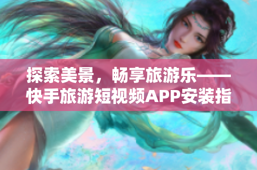 探索美景，畅享旅游乐——快手旅游短视频APP安装指南