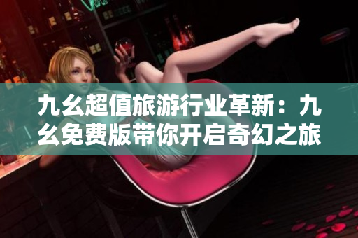 九幺超值旅游行业革新：九幺免费版带你开启奇幻之旅！