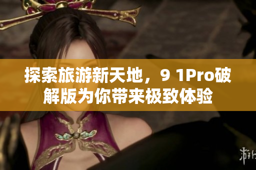 探索旅游新天地，9 1Pro破解版为你带来极致体验