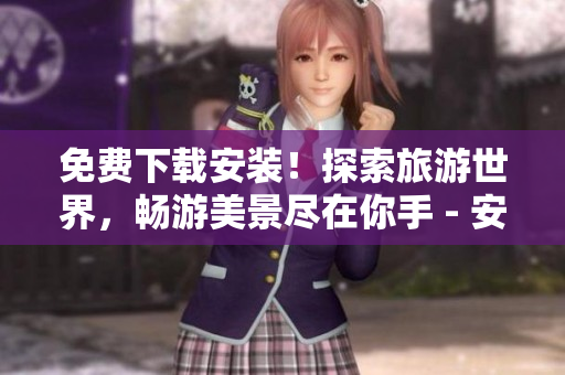 免费下载安装！探索旅游世界，畅游美景尽在你手 - 安卓版9.1