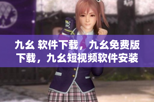 九幺 软件下载，九幺免费版下载，九幺短视频软件安装免费版，九幺破解下载键接，九幺软件下载安装----lDMM8Zqus2pw