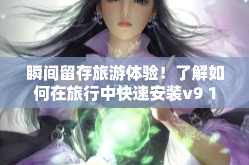 瞬间留存旅游体验！了解如何在旅行中快速安装v9 1
