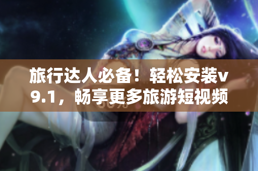 旅行达人必备！轻松安装v9.1，畅享更多旅游短视频素材
