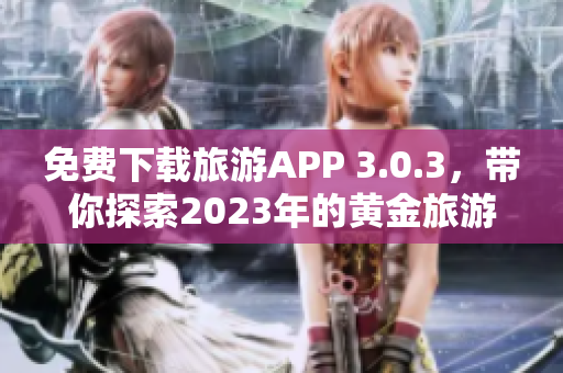 免费下载旅游APP 3.0.3，带你探索2023年的黄金旅游目的地