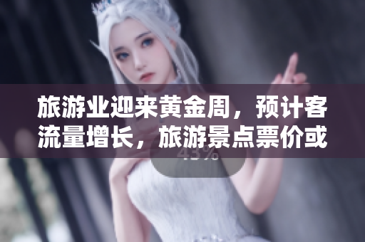 旅游业迎来黄金周，预计客流量增长，旅游景点票价或有所上调