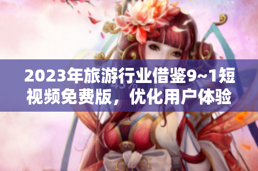 2023年旅游行业借鉴9~1短视频免费版，优化用户体验