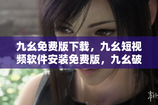 九幺免费版下载，九幺短视频软件安装免费版，九幺破解下载键接，九幺软件下载安装，九幺下载----dliUzFThWX1T