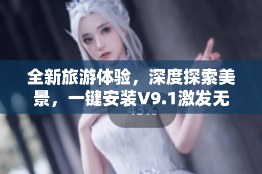全新旅游体验，深度探索美景，一键安装V9.1激发无限乐趣