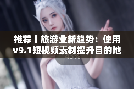 推荐丨旅游业新趋势：使用v9.1短视频素材提升目的地实际感受