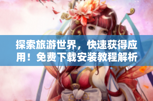 探索旅游世界，快速获得应用！免费下载安装教程解析