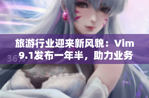 旅游行业迎来新风貌：Vim 9.1发布一年半，助力业务高效管理