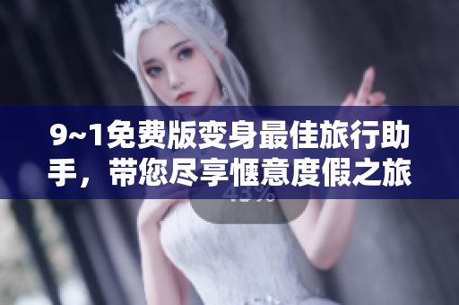 9~1免费版变身最佳旅行助手，带您尽享惬意度假之旅！