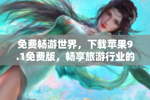 免费畅游世界，下载苹果9.1免费版，畅享旅游行业的最新动态