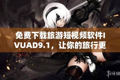 免费下载旅游短视频软件IVUAD9.1，让你的旅行更生动！