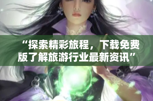 “探索精彩旅程，下载免费版了解旅游行业最新资讯”