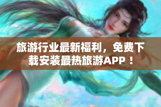 旅游行业最新福利，免费下载安装最热旅游APP ！