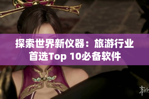 探索世界新仪器：旅游行业首选Top 10必备软件