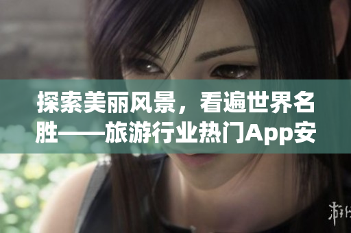 探索美丽风景，看遍世界名胜——旅游行业热门App安装指南