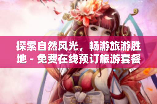 探索自然风光，畅游旅游胜地 - 免费在线预订旅游套餐