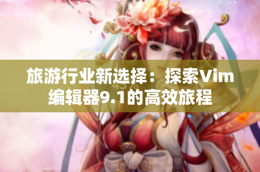 旅游行业新选择：探索Vim编辑器9.1的高效旅程