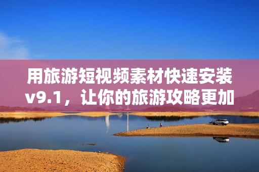 用旅游短视频素材快速安装v9.1，让你的旅游攻略更加精彩！
