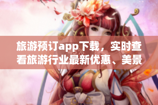 旅游预订app下载，实时查看旅游行业最新优惠、美景详解