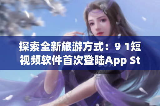 探索全新旅游方式：9 1短视频软件首次登陆App Store！