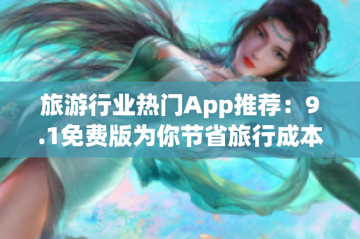 旅游行业热门App推荐：9.1免费版为你节省旅行成本