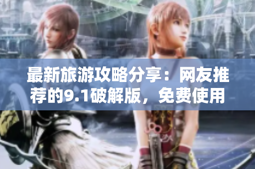 最新旅游攻略分享：网友推荐的9.1破解版，免费使用！