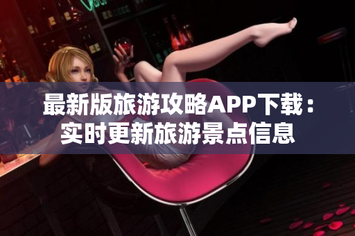 最新版旅游攻略APP下载：实时更新旅游景点信息