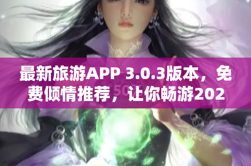 最新旅游APP 3.0.3版本，免费倾情推荐，让你畅游2023年旅游热点！