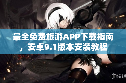 最全免费旅游APP下载指南，安卓9.1版本安装教程