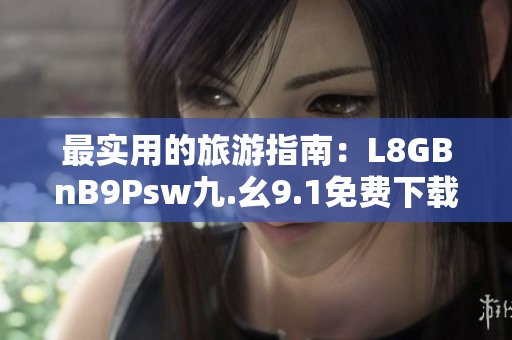 最实用的旅游指南：L8GBnB9Psw九.幺9.1免费下载安装！