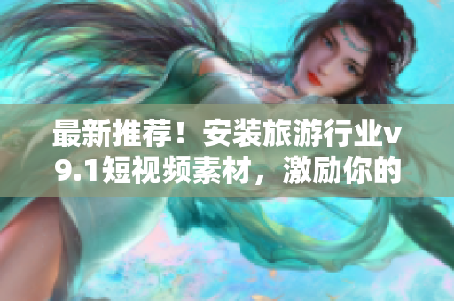 最新推荐！安装旅游行业v9.1短视频素材，激励你的旅行灵感