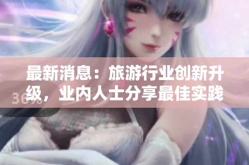 最新消息：旅游行业创新升级，业内人士分享最佳实践
