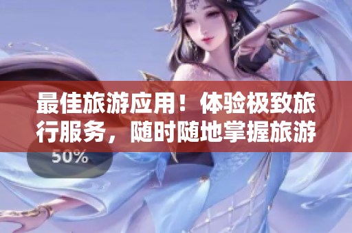 最佳旅游应用！体验极致旅行服务，随时随地掌握旅游攻略！
