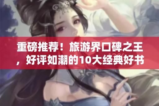 重磅推荐！旅游界口碑之王，好评如潮的10大经典好书